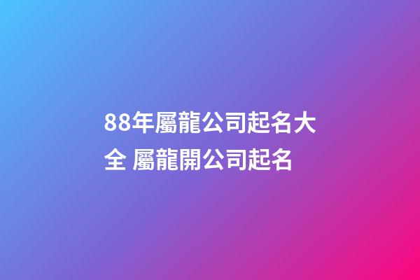 88年屬龍公司起名大全 屬龍開公司起名-第1張-公司起名-玄機派